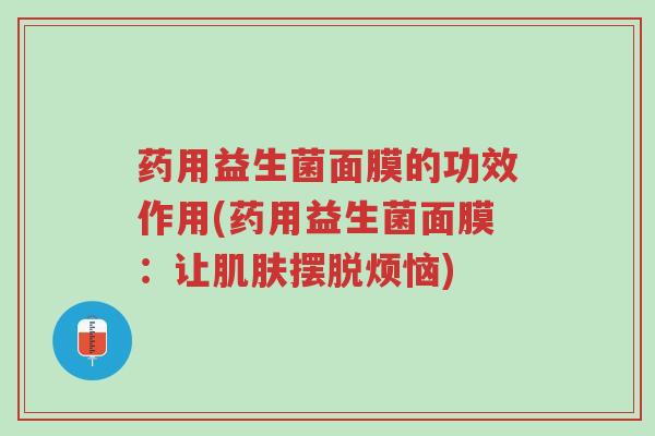 药用益生菌面膜的功效作用(药用益生菌面膜：让肌肤摆脱烦恼)-第1张图片-超越