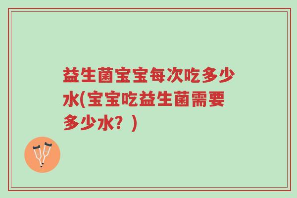 益生菌宝宝每次吃多少水(宝宝吃益生菌需要多少水？)-第1张图片-超越