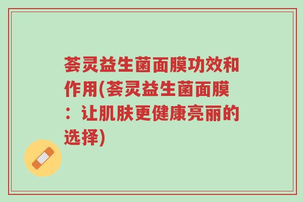荟灵益生菌面膜功效和作用(荟灵益生菌面膜:让肌肤更健康亮丽的选择)-第1张图片-超越 荟灵益生菌面膜功效和作用(荟灵益生菌面膜:让肌肤更健康亮丽的选择)-第1张图片-超越