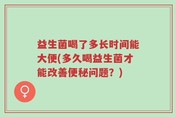 益生菌喝了多长时间能大便(多久喝益生菌才能改善便秘问题?)-第1张图片-超越 益生菌喝了多长时间能大便(多久喝益生菌才能改善便秘问题?)-第1张图片-超越