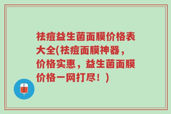 祛痘益生菌面膜价格表大全(祛痘面膜神器,价格实惠,益生菌面膜价格一网打尽!)-第1张图片-超越 祛痘益生菌面膜价格表大全(祛痘面膜神器,价格实惠,益生菌面膜价格一网打尽!)-第1张图片-超越