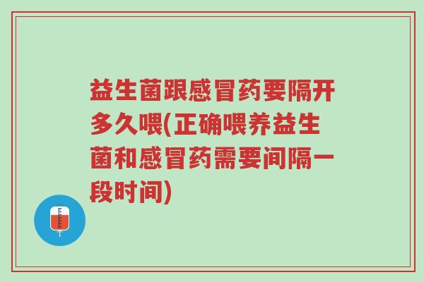 益生菌跟感冒药要隔开多久喂(正确喂养益生菌和感冒药需要间隔一段时间)-第1张图片-超越 益生菌跟感冒药要隔开多久喂(正确喂养益生菌和感冒药需要间隔一段时间)-第1张图片-超越