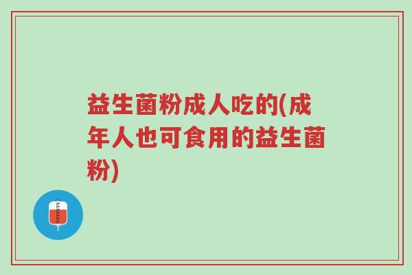 益生菌粉成人吃的(成年人也可食用的益生菌粉)-第1张图片-超越 益生菌粉成人吃的(成年人也可食用的益生菌粉)-第1张图片-超越