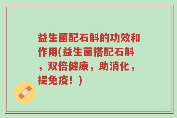 益生菌配石斛的功效和作用(益生菌搭配石斛，双倍健康，助消化，提免疫！)-第1张图片-超越
