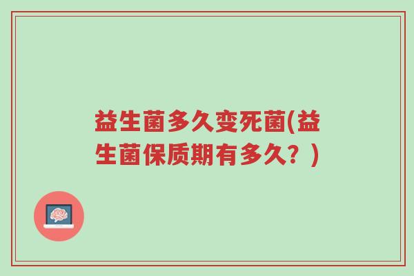 益生菌多久变死菌(益生菌保质期有多久?)-第1张图片-超越 益生菌多久变死菌(益生菌保质期有多久?)-第1张图片-超越