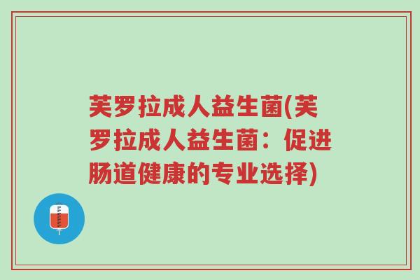 芙罗拉成人益生菌(芙罗拉成人益生菌:促进肠道健康的专业选择)-第1张图片-超越 芙罗拉成人益生菌(芙罗拉成人益生菌:促进肠道健康的专业选择)-第1张图片-超越