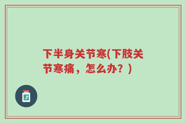 下半身关节寒(下肢关节寒痛,怎么办?)-第1张图片-超越 下半身关节寒(下肢关节寒痛,怎么办?)-第1张图片-超越