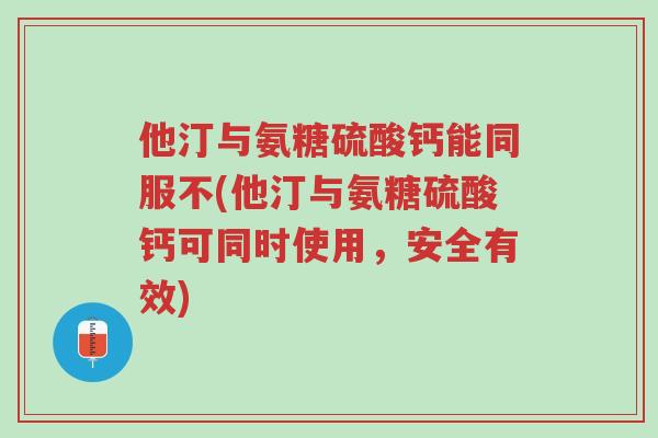 他汀与氨糖硫酸钙能同服不(他汀与氨糖硫酸钙可同时使用,安全有效)-第1张图片-超越 他汀与氨糖硫酸钙能同服不(他汀与氨糖硫酸钙可同时使用,安全有效)-第1张图片-超越