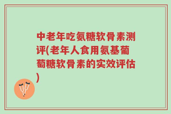 中老年吃氨糖软骨素测评(老年人食用氨基葡萄糖软骨素的实效评估)-第1张图片-超越 中老年吃氨糖软骨素测评(老年人食用氨基葡萄糖软骨素的实效评估)-第1张图片-超越