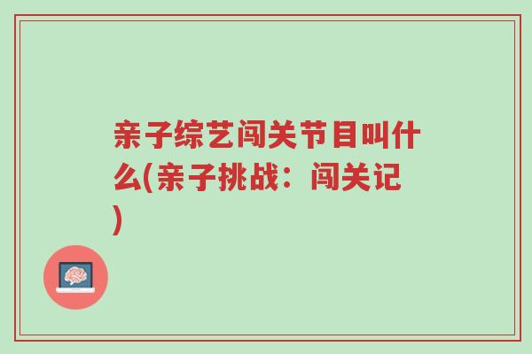亲子综艺闯关节目叫什么(亲子挑战:闯关记)-第1张图片-超越 亲子综艺闯关节目叫什么(亲子挑战:闯关记)-第1张图片-超越