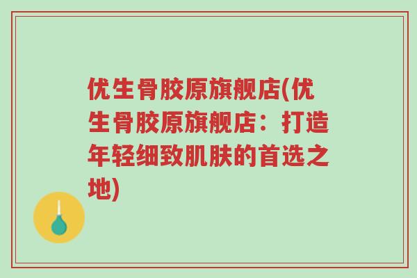 优生骨胶原旗舰店(优生骨胶原旗舰店:打造年轻细致肌肤的首选之地)-第1张图片-超越 优生骨胶原旗舰店(优生骨胶原旗舰店:打造年轻细致肌肤的首选之地)-第1张图片-超越