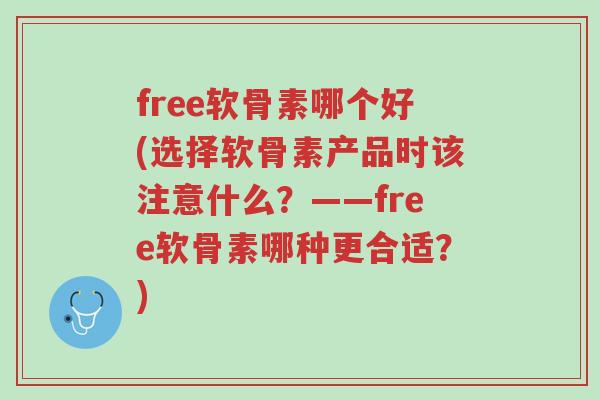 free软骨素哪个好(选择软骨素产品时该注意什么？——free软骨素哪种更合适？)-第1张图片-超越