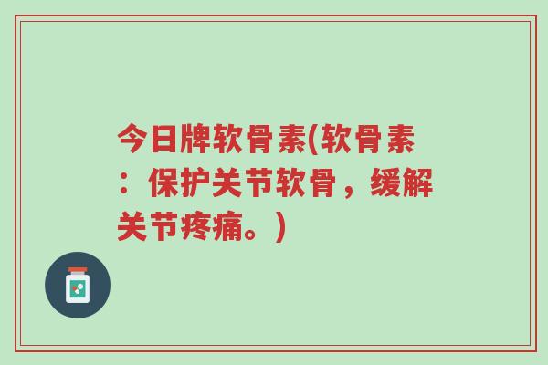 今日牌软骨素(软骨素:保护关节软骨,缓解关节疼痛。)-第1张图片-超越 今日牌软骨素(软骨素:保护关节软骨,缓解关节疼痛。)-第1张图片-超越