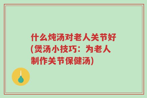 什么炖汤对老人关节好(煲汤小技巧:为老人制作关节保健汤)-第1张图片-超越 什么炖汤对老人关节好(煲汤小技巧:为老人制作关节保健汤)-第1张图片-超越