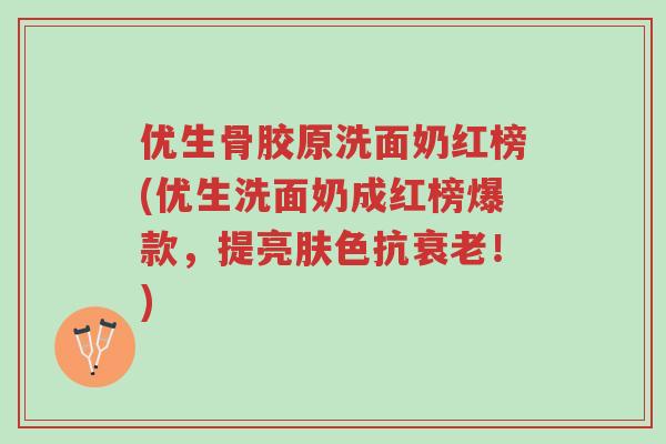 优生骨胶原洗面奶红榜(优生洗面奶成红榜爆款,提亮肤色抗衰老!)-第1张图片-超越 优生骨胶原洗面奶红榜(优生洗面奶成红榜爆款,提亮肤色抗衰老!)-第1张图片-超越