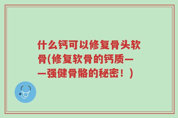 什么钙可以修复骨头软骨(修复软骨的钙质——强健骨骼的秘密！)-第1张图片-超越