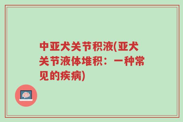 中亚犬关节积液(亚犬关节液体堆积:一种常见的疾病)-第1张图片-超越 中亚犬关节积液(亚犬关节液体堆积:一种常见的疾病)-第1张图片-超越