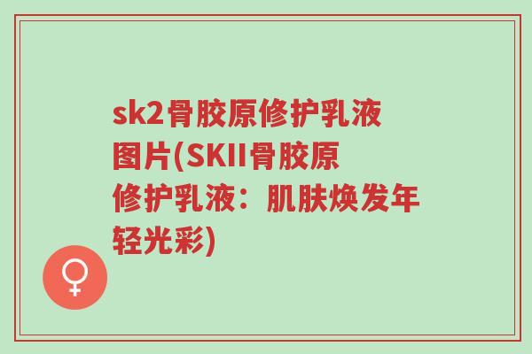sk2骨胶原修护乳液图片(SKII骨胶原修护乳液:肌肤焕发年轻光彩)-第1张图片-超越 sk2骨胶原修护乳液图片(SKII骨胶原修护乳液:肌肤焕发年轻光彩)-第1张图片-超越
