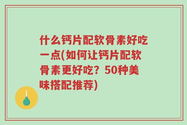 什么钙片配软骨素好吃一点(如何让钙片配软骨素更好吃？50种美味搭配推荐)-第1张图片-超越