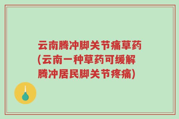 云南腾冲脚关节痛草药(云南一种草药可缓解腾冲居民脚关节疼痛)-第1张图片-超越 云南腾冲脚关节痛草药(云南一种草药可缓解腾冲居民脚关节疼痛)-第1张图片-超越