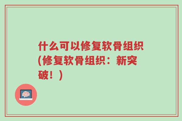什么可以修复软骨组织(修复软骨组织：新突破！)-第1张图片-超越