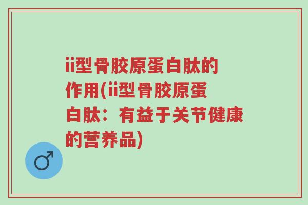 ii型骨胶原蛋白肽的作用(ii型骨胶原蛋白肽:有益于关节健康的营养品)-第1张图片-超越 ii型骨胶原蛋白肽的作用(ii型骨胶原蛋白肽:有益于关节健康的营养品)-第1张图片-超越