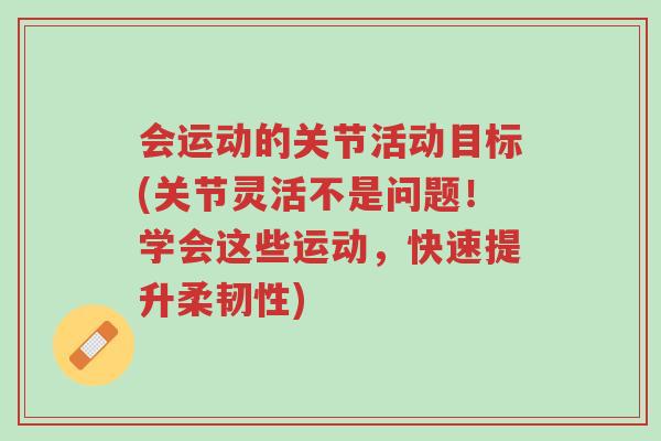 会运动的关节活动目标(关节灵活不是问题!学会这些运动,快速提升柔韧性)-第1张图片-超越 会运动的关节活动目标(关节灵活不是问题!学会这些运动,快速提升柔韧性)-第1张图片-超越