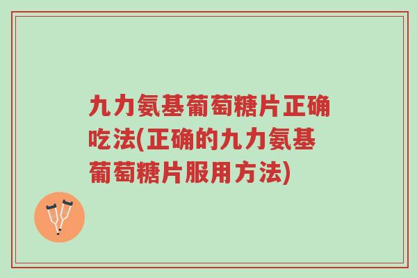 九力氨基葡萄糖片正确吃法(正确的九力氨基葡萄糖片服用方法)-第1张图片-超越 九力氨基葡萄糖片正确吃法(正确的九力氨基葡萄糖片服用方法)-第1张图片-超越