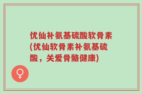 优仙补氨基硫酸软骨素(优仙软骨素补氨基硫酸,关爱骨骼健康)-第1张图片-超越 优仙补氨基硫酸软骨素(优仙软骨素补氨基硫酸,关爱骨骼健康)-第1张图片-超越
