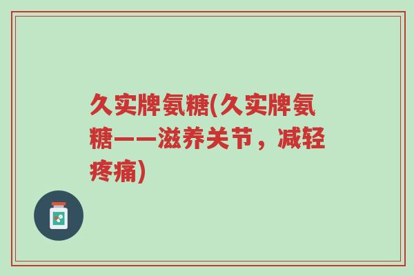 久实牌氨糖(久实牌氨糖——滋养关节,减轻疼痛)-第1张图片-超越 久实牌氨糖(久实牌氨糖——滋养关节,减轻疼痛)-第1张图片-超越