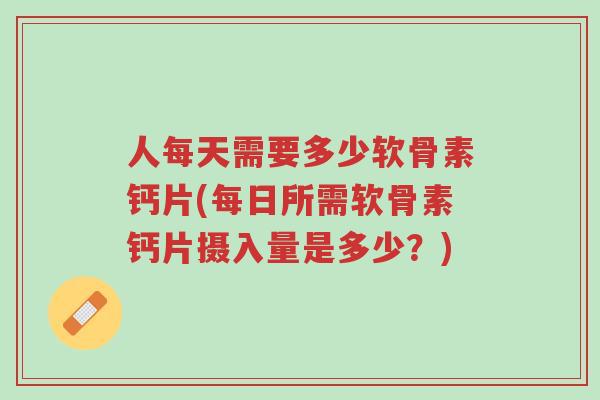 人每天需要多少软骨素钙片(每日所需软骨素钙片摄入量是多少?)-第1张图片-超越 人每天需要多少软骨素钙片(每日所需软骨素钙片摄入量是多少?)-第1张图片-超越