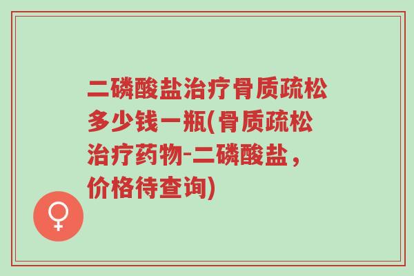 二磷酸盐治疗骨质疏松多少钱一瓶(骨质疏松治疗药物-二磷酸盐,价格待查询)-第1张图片-超越 二磷酸盐治疗骨质疏松多少钱一瓶(骨质疏松治疗药物-二磷酸盐,价格待查询)-第1张图片-超越
