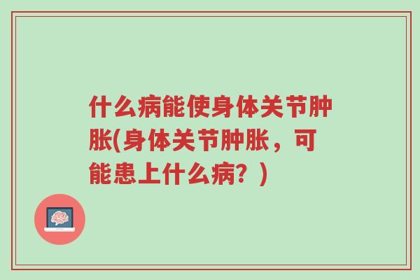 什么病能使身体关节肿胀(身体关节肿胀,可能患上什么病?)-第1张图片-超越 什么病能使身体关节肿胀(身体关节肿胀,可能患上什么病?)-第1张图片-超越