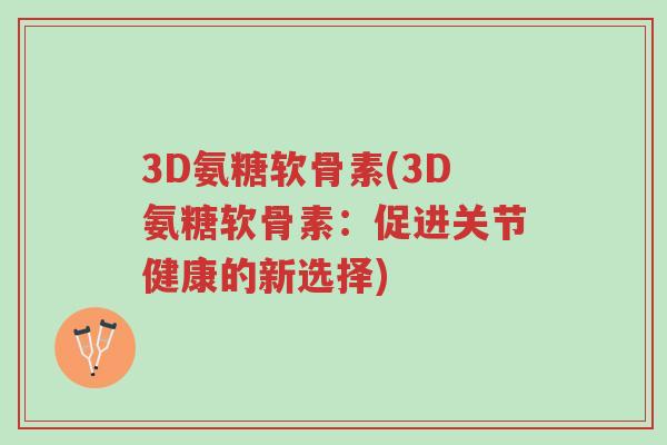 3D氨糖软骨素(3D氨糖软骨素:促进关节健康的新选择)-第1张图片-超越 3D氨糖软骨素(3D氨糖软骨素:促进关节健康的新选择)-第1张图片-超越