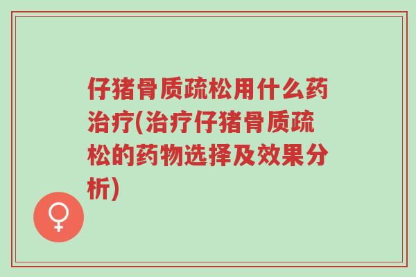仔猪骨质疏松用什么药治疗(治疗仔猪骨质疏松的药物选择及效果分析)-第1张图片-超越 仔猪骨质疏松用什么药治疗(治疗仔猪骨质疏松的药物选择及效果分析)-第1张图片-超越