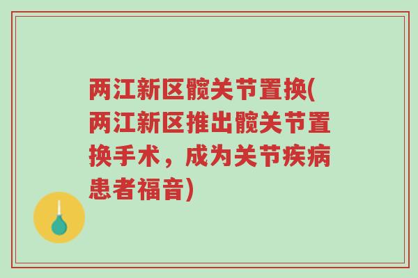 两江新区髋关节置换(两江新区推出髋关节置换手术,成为关节疾病患者福音)-第1张图片-超越 两江新区髋关节置换(两江新区推出髋关节置换手术,成为关节疾病患者福音)-第1张图片-超越