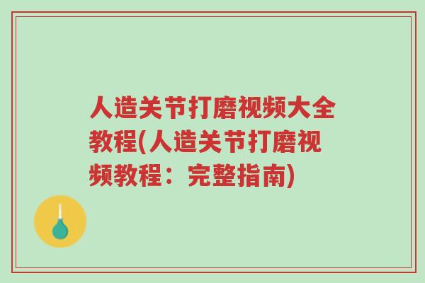 人造关节打磨视频大全教程(人造关节打磨视频教程:完整指南)-第1张图片-超越 人造关节打磨视频大全教程(人造关节打磨视频教程:完整指南)-第1张图片-超越