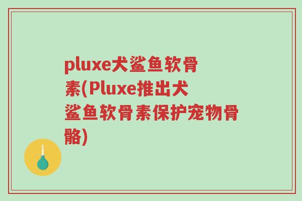 pluxe犬鲨鱼软骨素(Pluxe推出犬鲨鱼软骨素保护宠物骨骼)-第1张图片-超越 pluxe犬鲨鱼软骨素(Pluxe推出犬鲨鱼软骨素保护宠物骨骼)-第1张图片-超越