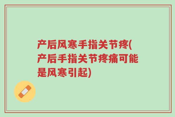 产后风寒手指关节疼(产后手指关节疼痛可能是风寒引起)-第1张图片-超越 产后风寒手指关节疼(产后手指关节疼痛可能是风寒引起)-第1张图片-超越