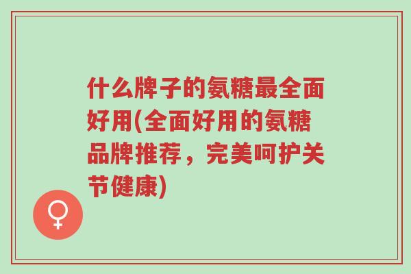 什么牌子的氨糖最全面好用(全面好用的氨糖品牌推荐,完美呵护关节健康)-第1张图片-超越 什么牌子的氨糖最全面好用(全面好用的氨糖品牌推荐,完美呵护关节健康)-第1张图片-超越