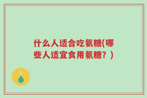 什么人适合吃氨糖(哪些人适宜食用氨糖？)-第1张图片-超越