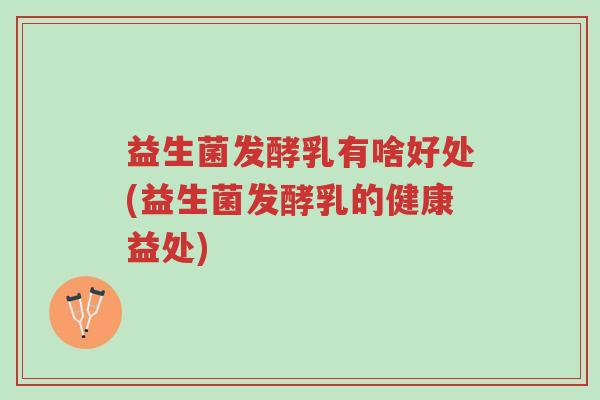 益生菌发酵乳有啥好处(益生菌发酵乳的健康益处)-第1张图片-超越 益生菌发酵乳有啥好处(益生菌发酵乳的健康益处)-第1张图片-超越