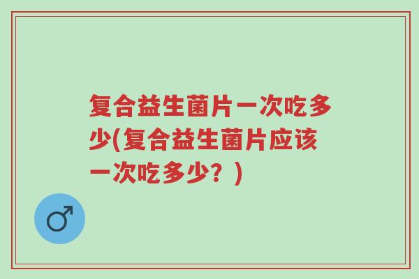 复合益生菌片一次吃多少(复合益生菌片应该一次吃多少?)-第1张图片-超越 复合益生菌片一次吃多少(复合益生菌片应该一次吃多少?)-第1张图片-超越