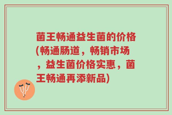 菌王畅通益生菌的价格(畅通肠道,畅销市场,益生菌价格实惠,菌王畅通再添新品)-第1张图片-超越 菌王畅通益生菌的价格(畅通肠道,畅销市场,益生菌价格实惠,菌王畅通再添新品)-第1张图片-超越