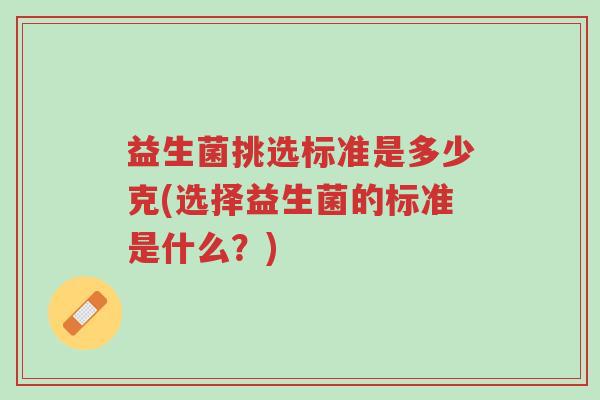 益生菌挑选标准是多少克(选择益生菌的标准是什么?)-第1张图片-超越 益生菌挑选标准是多少克(选择益生菌的标准是什么?)-第1张图片-超越