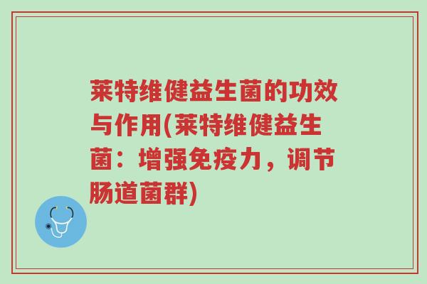 莱特维健益生菌的功效与作用(莱特维健益生菌:增强免疫力,调节肠道菌群)-第1张图片-超越 莱特维健益生菌的功效与作用(莱特维健益生菌:增强免疫力,调节肠道菌群)-第1张图片-超越