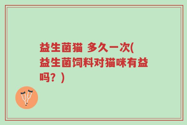 益生菌猫 多久一次(益生菌饲料对猫咪有益吗？)-第1张图片-超越