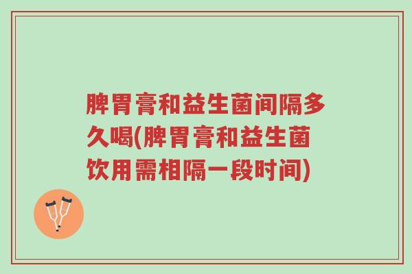 脾胃膏和益生菌间隔多久喝(脾胃膏和益生菌饮用需相隔一段时间)-第1张图片-超越 脾胃膏和益生菌间隔多久喝(脾胃膏和益生菌饮用需相隔一段时间)-第1张图片-超越