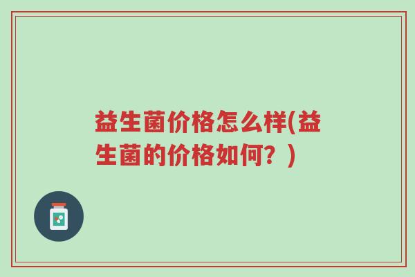 益生菌价格怎么样(益生菌的价格如何?)-第1张图片-超越 益生菌价格怎么样(益生菌的价格如何?)-第1张图片-超越