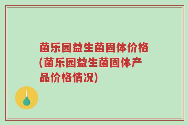 菌乐园益生菌固体价格(菌乐园益生菌固体产品价格情况)-第1张图片-超越 菌乐园益生菌固体价格(菌乐园益生菌固体产品价格情况)-第1张图片-超越